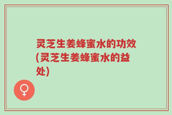 灵芝生姜蜂蜜水的功效(灵芝生姜蜂蜜水的益处)-第1张图片-超越 灵芝生姜蜂蜜水的功效(灵芝生姜蜂蜜水的益处)-第1张图片-超越