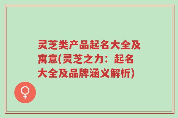 灵芝类产品起名大全及寓意(灵芝之力:起名大全及品牌涵义解析)-第1张图片-超越 灵芝类产品起名大全及寓意(灵芝之力:起名大全及品牌涵义解析)-第1张图片-超越