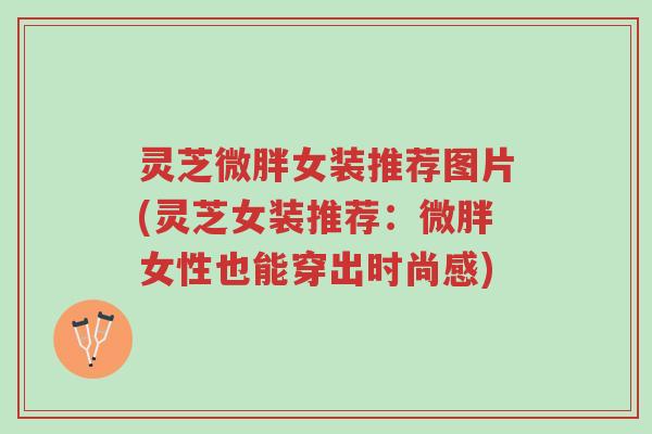 灵芝微胖女装推荐图片(灵芝女装推荐:微胖女性也能穿出时尚感)-第1张图片-超越 灵芝微胖女装推荐图片(灵芝女装推荐:微胖女性也能穿出时尚感)-第1张图片-超越