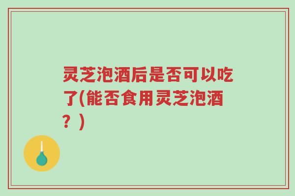 灵芝泡酒后是否可以吃了(能否食用灵芝泡酒?)-第1张图片-超越 灵芝泡酒后是否可以吃了(能否食用灵芝泡酒?)-第1张图片-超越