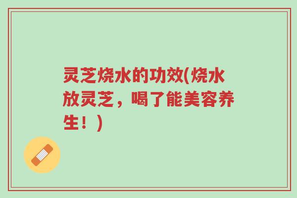 灵芝烧水的功效(烧水放灵芝,喝了能美容养生!)-第1张图片-超越 灵芝烧水的功效(烧水放灵芝,喝了能美容养生!)-第1张图片-超越
