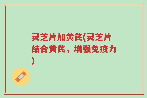 灵芝片加黄芪(灵芝片结合黄芪,增强免疫力)-第1张图片-超越 灵芝片加黄芪(灵芝片结合黄芪,增强免疫力)-第1张图片-超越