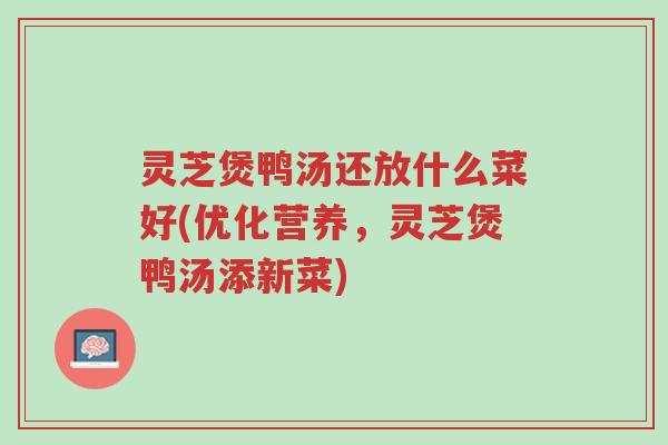 灵芝煲鸭汤还放什么菜好(优化营养,灵芝煲鸭汤添新菜)-第1张图片-超越 灵芝煲鸭汤还放什么菜好(优化营养,灵芝煲鸭汤添新菜)-第1张图片-超越