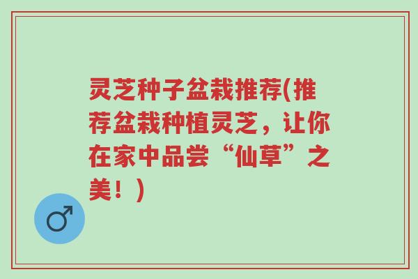 灵芝种子盆栽推荐(推荐盆栽种植灵芝,让你在家中品尝“仙草”之美!)-第1张图片-超越 灵芝种子盆栽推荐(推荐盆栽种植灵芝,让你在家中品尝“仙草”之美!)-第1张图片-超越