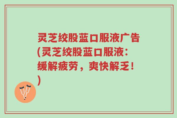 灵芝绞股蓝口服液广告(灵芝绞股蓝口服液:缓解疲劳,爽快解乏!)-第1张图片-超越 灵芝绞股蓝口服液广告(灵芝绞股蓝口服液:缓解疲劳,爽快解乏!)-第1张图片-超越