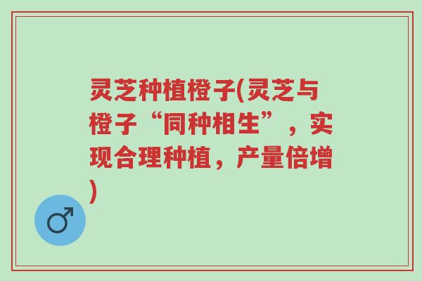灵芝种植橙子(灵芝与橙子“同种相生”,实现合理种植,产量倍增)-第1张图片-超越 灵芝种植橙子(灵芝与橙子“同种相生”,实现合理种植,产量倍增)-第1张图片-超越