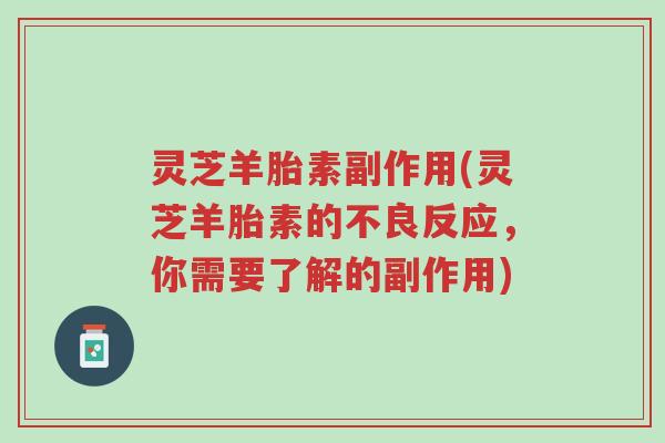 灵芝羊胎素副作用(灵芝羊胎素的不良反应,你需要了解的副作用)-第1张图片-超越 灵芝羊胎素副作用(灵芝羊胎素的不良反应,你需要了解的副作用)-第1张图片-超越
