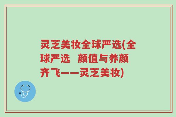 灵芝美妆全球严选(全球严选 颜值与养颜齐飞——灵芝美妆)-第1张图片-超越 灵芝美妆全球严选(全球严选 颜值与养颜齐飞——灵芝美妆)-第1张图片-超越