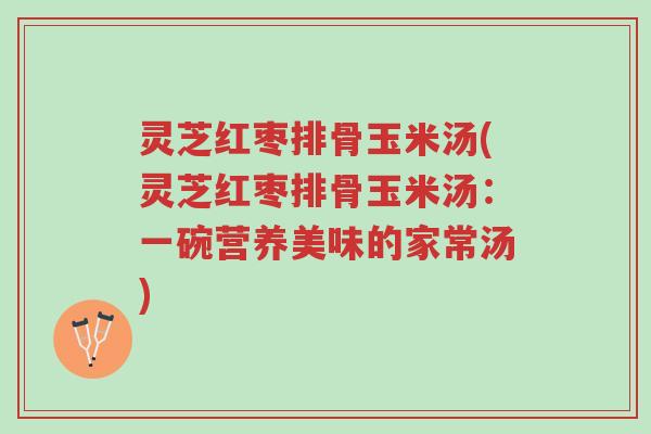 灵芝红枣排骨玉米汤(灵芝红枣排骨玉米汤:一碗营养美味的家常汤)-第1张图片-超越 灵芝红枣排骨玉米汤(灵芝红枣排骨玉米汤:一碗营养美味的家常汤)-第1张图片-超越