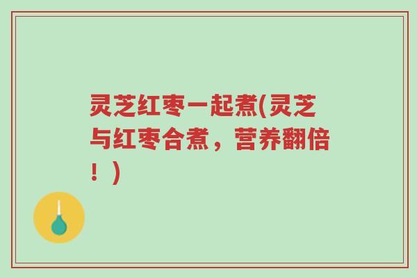 灵芝红枣一起煮(灵芝与红枣合煮,营养翻倍!)-第1张图片-超越 灵芝红枣一起煮(灵芝与红枣合煮,营养翻倍!)-第1张图片-超越