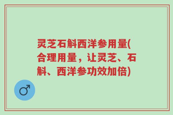 灵芝石斛西洋参用量(合理用量,让灵芝、石斛、西洋参功效加倍)-第1张图片-超越 灵芝石斛西洋参用量(合理用量,让灵芝、石斛、西洋参功效加倍)-第1张图片-超越