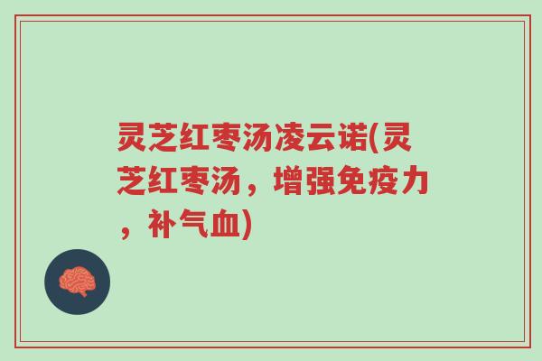 灵芝红枣汤凌云诺(灵芝红枣汤,增强免疫力,补气血)-第1张图片-超越 灵芝红枣汤凌云诺(灵芝红枣汤,增强免疫力,补气血)-第1张图片-超越