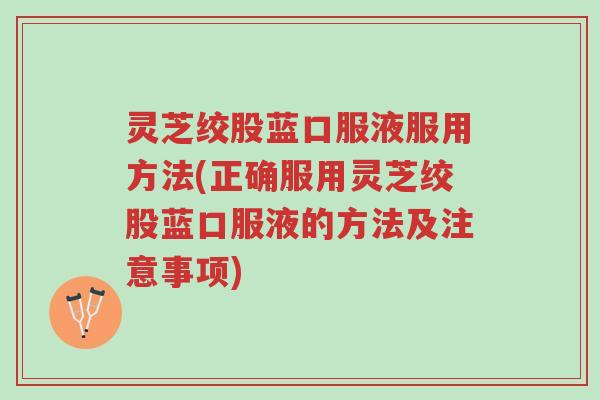 灵芝绞股蓝口服液服用方法(正确服用灵芝绞股蓝口服液的方法及注意事项)-第1张图片-超越 灵芝绞股蓝口服液服用方法(正确服用灵芝绞股蓝口服液的方法及注意事项)-第1张图片-超越