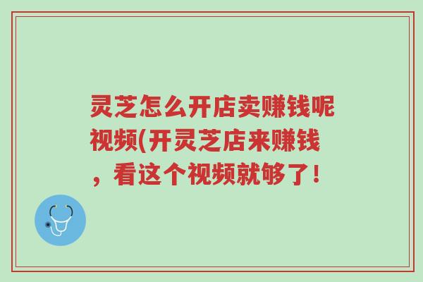 灵芝怎么开店卖赚钱呢视频(开灵芝店来赚钱，看这个视频就够了！-第1张图片-超越