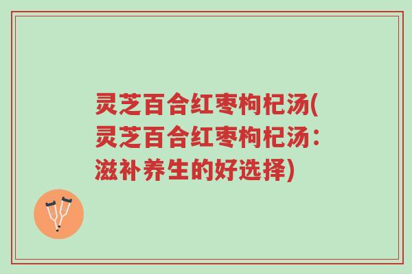 灵芝百合红枣枸杞汤(灵芝百合红枣枸杞汤:滋补养生的好选择)-第1张图片-超越 灵芝百合红枣枸杞汤(灵芝百合红枣枸杞汤:滋补养生的好选择)-第1张图片-超越