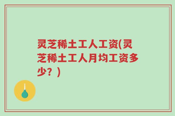 灵芝稀土工人工资(灵芝稀土工人月均工资多少?)-第1张图片-超越 灵芝稀土工人工资(灵芝稀土工人月均工资多少?)-第1张图片-超越