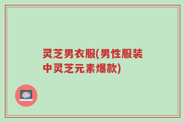 灵芝男衣服(男性服装中灵芝元素爆款)-第1张图片-超越 灵芝男衣服(男性服装中灵芝元素爆款)-第1张图片-超越