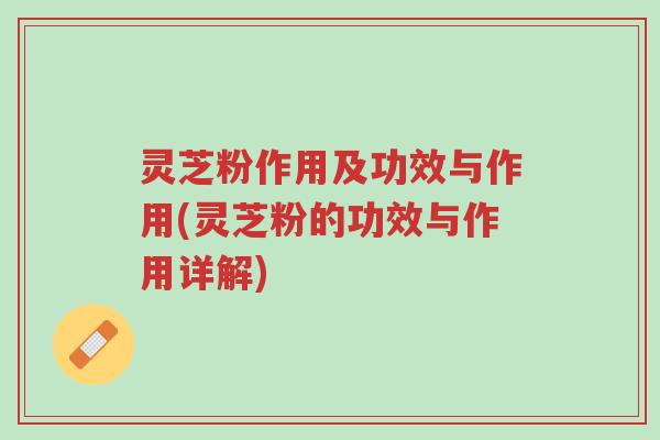 灵芝粉作用及功效与作用(灵芝粉的功效与作用详解)-第1张图片-超越 灵芝粉作用及功效与作用(灵芝粉的功效与作用详解)-第1张图片-超越
