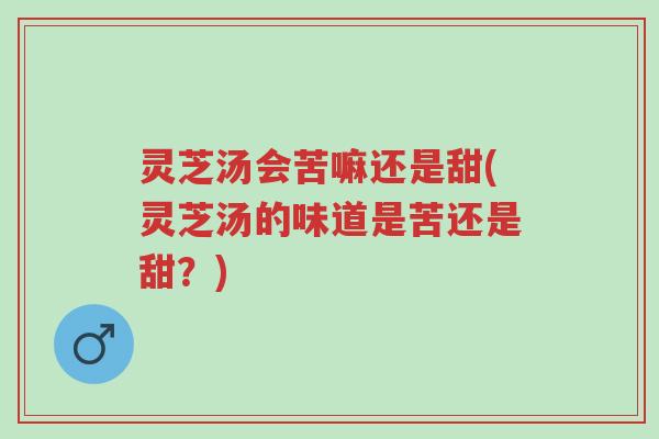 灵芝汤会苦嘛还是甜(灵芝汤的味道是苦还是甜?)-第1张图片-超越 灵芝汤会苦嘛还是甜(灵芝汤的味道是苦还是甜?)-第1张图片-超越