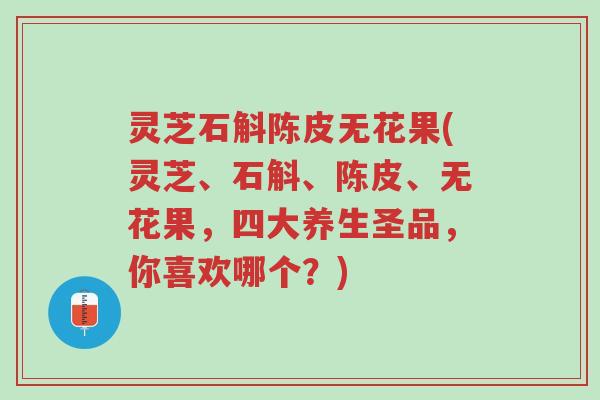 灵芝石斛陈皮无花果(灵芝、石斛、陈皮、无花果,四大养生圣品,你喜欢哪个?)-第1张图片-超越 灵芝石斛陈皮无花果(灵芝、石斛、陈皮、无花果,四大养生圣品,你喜欢哪个?)-第1张图片-超越