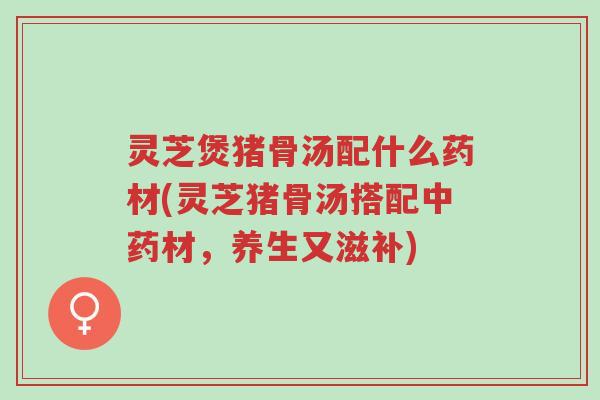 灵芝煲猪骨汤配什么药材(灵芝猪骨汤搭配中药材,养生又滋补)-第1张图片-超越 灵芝煲猪骨汤配什么药材(灵芝猪骨汤搭配中药材,养生又滋补)-第1张图片-超越