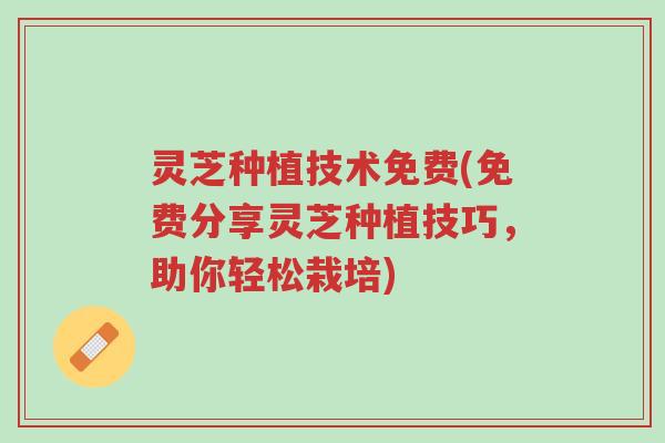 灵芝种植技术免费(免费分享灵芝种植技巧,助你轻松栽培)-第1张图片-超越 灵芝种植技术免费(免费分享灵芝种植技巧,助你轻松栽培)-第1张图片-超越
