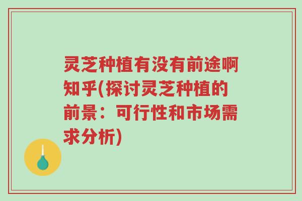 灵芝种植有没有前途啊知乎(探讨灵芝种植的前景:可行性和市场需求分析)-第1张图片-超越 灵芝种植有没有前途啊知乎(探讨灵芝种植的前景:可行性和市场需求分析)-第1张图片-超越