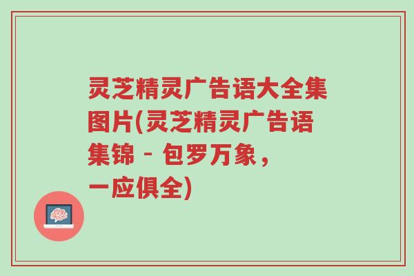 灵芝精灵广告语大全集图片(灵芝精灵广告语集锦 - 包罗万象,一应俱全)-第1张图片-超越 灵芝精灵广告语大全集图片(灵芝精灵广告语集锦 - 包罗万象,一应俱全)-第1张图片-超越