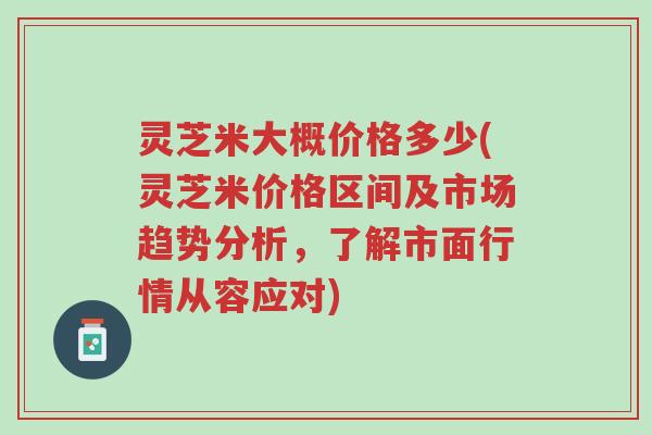 灵芝米大概价格多少(灵芝米价格区间及市场趋势分析，了解市面行情从容应对)-第1张图片-超越
