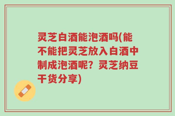 灵芝白酒能泡酒吗(能不能把灵芝放入白酒中制成泡酒呢?灵芝纳豆干货分享)-第1张图片-超越 灵芝白酒能泡酒吗(能不能把灵芝放入白酒中制成泡酒呢?灵芝纳豆干货分享)-第1张图片-超越