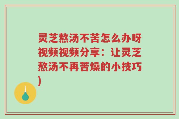 灵芝熬汤不苦怎么办呀视频视频分享:让灵芝熬汤不再苦燥的小技巧)-第1张图片-超越 灵芝熬汤不苦怎么办呀视频视频分享:让灵芝熬汤不再苦燥的小技巧)-第1张图片-超越