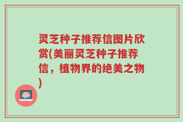 灵芝种子推荐信图片欣赏(美丽灵芝种子推荐信,植物界的绝美之物)-第1张图片-超越 灵芝种子推荐信图片欣赏(美丽灵芝种子推荐信,植物界的绝美之物)-第1张图片-超越