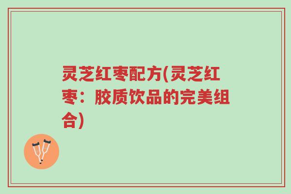灵芝红枣配方(灵芝红枣：胶质饮品的完美组合)-第1张图片-超越