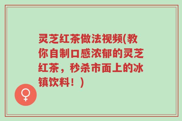 灵芝红茶做法视频(教你自制口感浓郁的灵芝红茶，秒杀市面上的冰镇饮料！)-第1张图片-超越