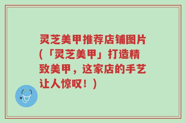 灵芝美甲推荐店铺图片(「灵芝美甲」打造精致美甲,这家店的手艺让人惊叹!)-第1张图片-超越 灵芝美甲推荐店铺图片(「灵芝美甲」打造精致美甲,这家店的手艺让人惊叹!)-第1张图片-超越