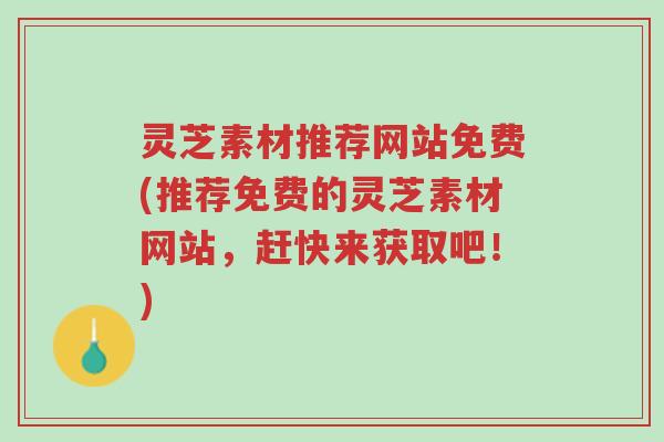 灵芝素材推荐网站免费(推荐免费的灵芝素材网站,赶快来获取吧!)-第1张图片-超越 灵芝素材推荐网站免费(推荐免费的灵芝素材网站,赶快来获取吧!)-第1张图片-超越