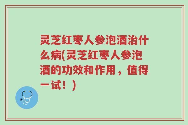 灵芝红枣人参泡酒治什么病(灵芝红枣人参泡酒的功效和作用,值得一试!)-第1张图片-超越 灵芝红枣人参泡酒治什么病(灵芝红枣人参泡酒的功效和作用,值得一试!)-第1张图片-超越