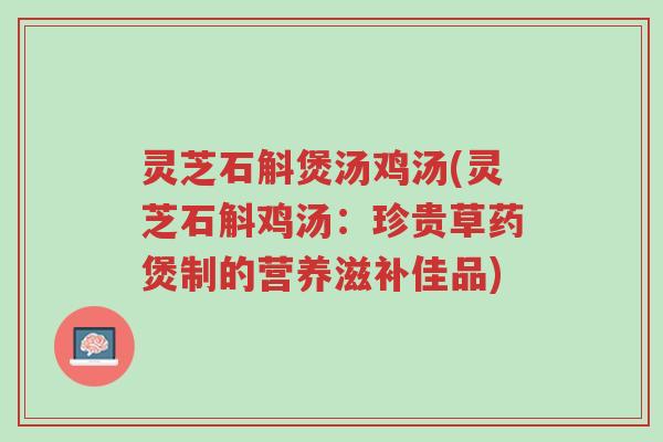 灵芝石斛煲汤鸡汤(灵芝石斛鸡汤:珍贵草药煲制的营养滋补佳品)-第1张图片-超越 灵芝石斛煲汤鸡汤(灵芝石斛鸡汤:珍贵草药煲制的营养滋补佳品)-第1张图片-超越