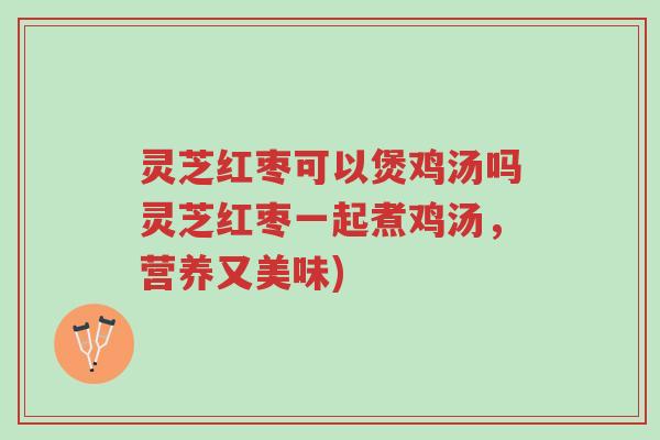 灵芝红枣可以煲鸡汤吗灵芝红枣一起煮鸡汤,营养又美味)-第1张图片-超越 灵芝红枣可以煲鸡汤吗灵芝红枣一起煮鸡汤,营养又美味)-第1张图片-超越