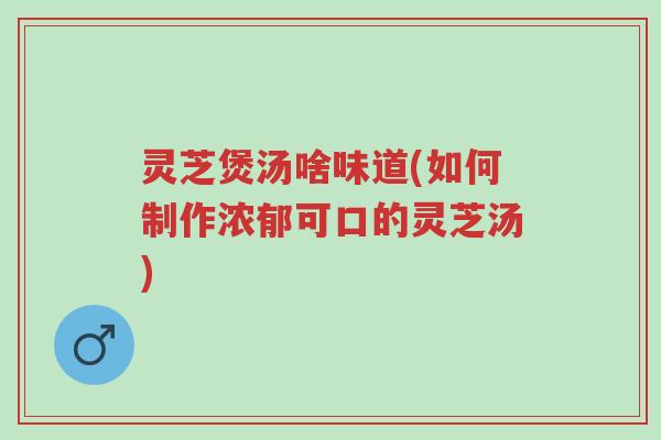 灵芝煲汤啥味道(如何制作浓郁可口的灵芝汤)-第1张图片-超越