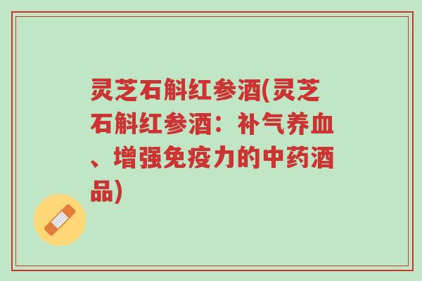 灵芝石斛红参酒(灵芝石斛红参酒:补气养血、增强免疫力的中药酒品)-第1张图片-超越 灵芝石斛红参酒(灵芝石斛红参酒:补气养血、增强免疫力的中药酒品)-第1张图片-超越
