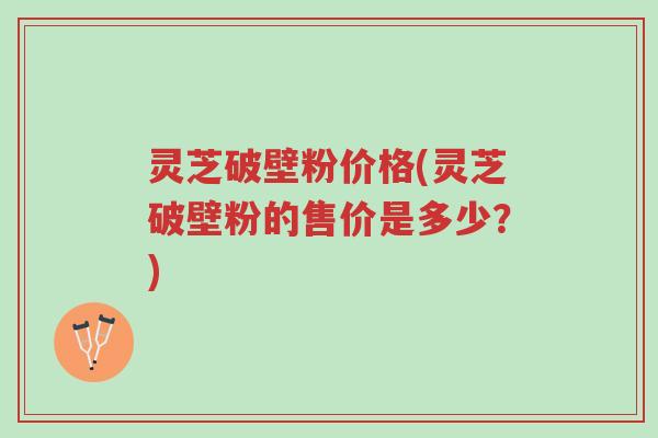 灵芝破壁粉价格(灵芝破壁粉的售价是多少?)-第1张图片-超越 灵芝破壁粉价格(灵芝破壁粉的售价是多少?)-第1张图片-超越