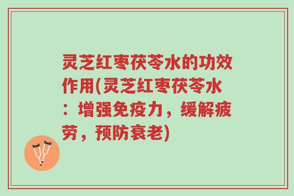 灵芝红枣茯苓水的功效作用(灵芝红枣茯苓水:增强免疫力,缓解疲劳,预防衰老)-第1张图片-超越 灵芝红枣茯苓水的功效作用(灵芝红枣茯苓水:增强免疫力,缓解疲劳,预防衰老)-第1张图片-超越