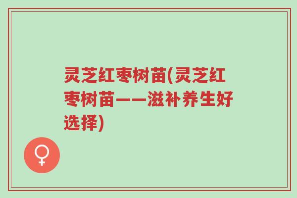 灵芝红枣树苗(灵芝红枣树苗——滋补养生好选择)-第1张图片-超越 灵芝红枣树苗(灵芝红枣树苗——滋补养生好选择)-第1张图片-超越