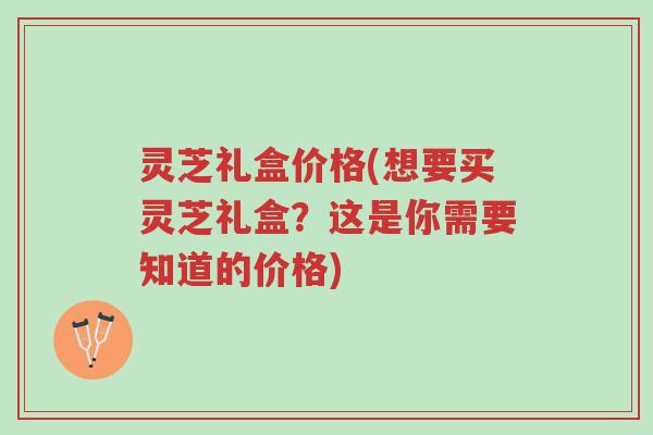 灵芝礼盒价格(想要买灵芝礼盒?这是你需要知道的价格)-第1张图片-超越 灵芝礼盒价格(想要买灵芝礼盒?这是你需要知道的价格)-第1张图片-超越