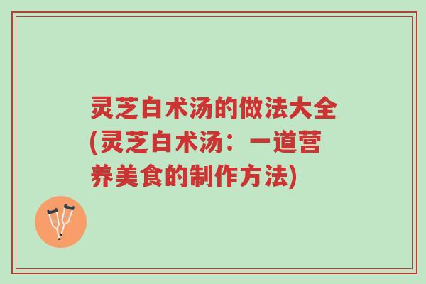 灵芝白术汤的做法大全(灵芝白术汤:一道营养美食的制作方法)-第1张图片-超越 灵芝白术汤的做法大全(灵芝白术汤:一道营养美食的制作方法)-第1张图片-超越