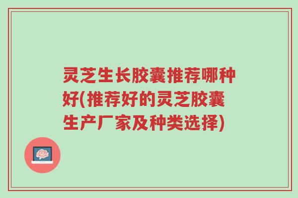 灵芝生长胶囊推荐哪种好(推荐好的灵芝胶囊生产厂家及种类选择)-第1张图片-超越