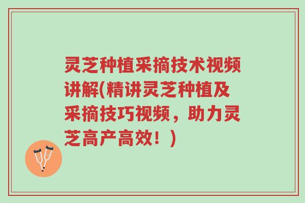 灵芝种植采摘技术视频讲解(精讲灵芝种植及采摘技巧视频,助力灵芝高产高效!)-第1张图片-超越 灵芝种植采摘技术视频讲解(精讲灵芝种植及采摘技巧视频,助力灵芝高产高效!)-第1张图片-超越