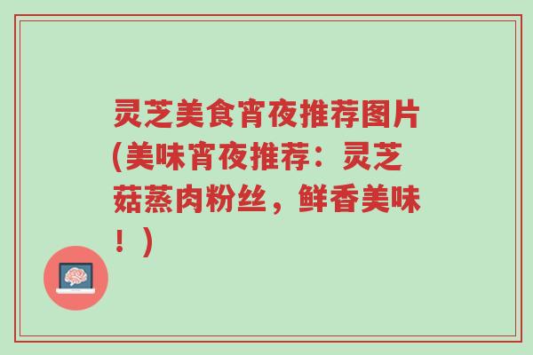 灵芝美食宵夜推荐图片(美味宵夜推荐:灵芝菇蒸肉粉丝,鲜香美味!)-第1张图片-超越 灵芝美食宵夜推荐图片(美味宵夜推荐:灵芝菇蒸肉粉丝,鲜香美味!)-第1张图片-超越
