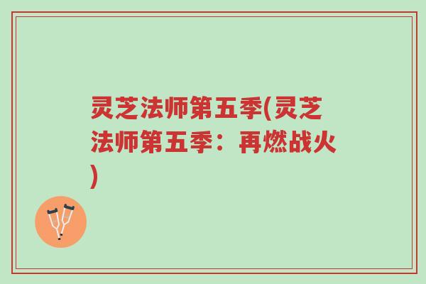 灵芝法师第五季(灵芝法师第五季:再燃战火)-第1张图片-超越 灵芝法师第五季(灵芝法师第五季:再燃战火)-第1张图片-超越